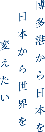 博多港から日本を日本から世界を変えたい